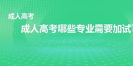 成人高考哪些专业需要加试？