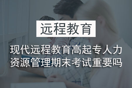 现代远程教育高起专人力资源管理期末考试重要吗