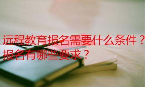 远程教育报名需要什么条件？报名有哪些要求？